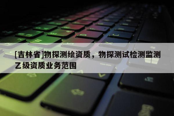 [吉林省]物探測繪資質，物探測試檢測監測乙級資質業務范圍