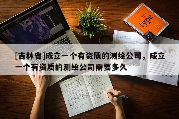 [吉林省]成立一個(gè)有資質(zhì)的測(cè)繪公司，成立一個(gè)有資質(zhì)的測(cè)繪公司需要多久