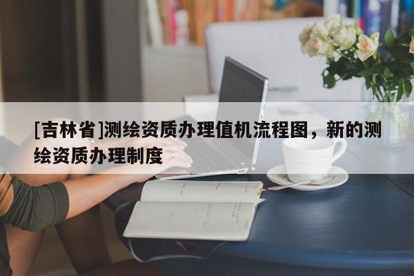 [吉林省]測繪資質辦理值機流程圖，新的測繪資質辦理制度
