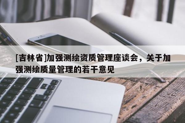 [吉林省]加強測繪資質管理座談會，關于加強測繪質量管理的若干意見