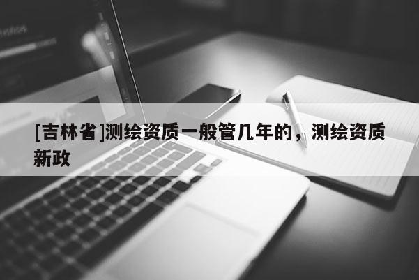 [吉林省]測繪資質一般管幾年的，測繪資質新政