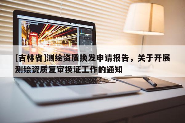 [吉林省]測繪資質換發申請報告，關于開展測繪資質復審換證工作的通知