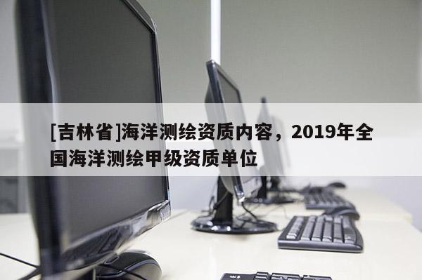 [吉林省]海洋測繪資質內容，2019年全國海洋測繪甲級資質單位