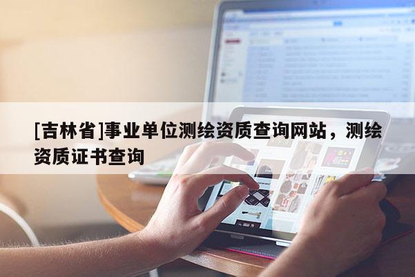 [吉林省]事業單位測繪資質查詢網站，測繪資質證書查詢