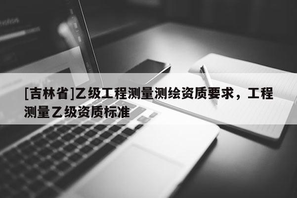 [吉林省]乙級工程測量測繪資質要求，工程測量乙級資質標準