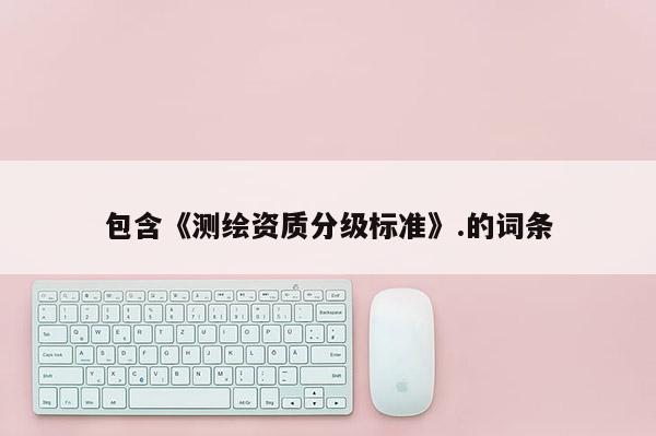 包含《測繪資質分級標準》.的詞條