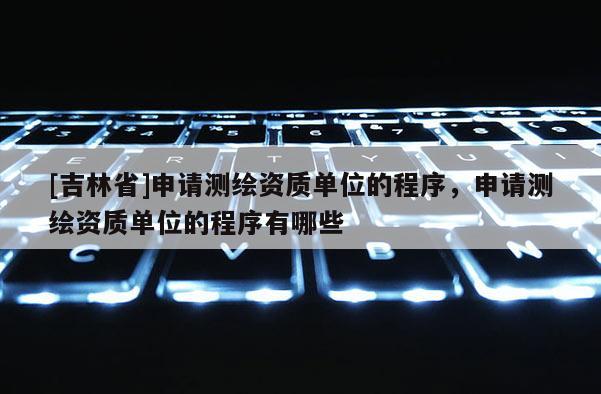 [吉林省]申請測繪資質單位的程序，申請測繪資質單位的程序有哪些