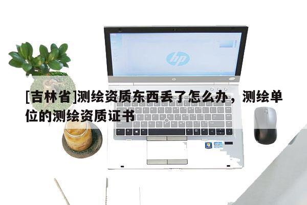 [吉林省]測繪資質東西丟了怎么辦，測繪單位的測繪資質證書