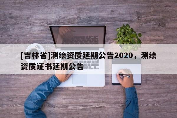 [吉林省]測(cè)繪資質(zhì)延期公告2020，測(cè)繪資質(zhì)證書延期公告
