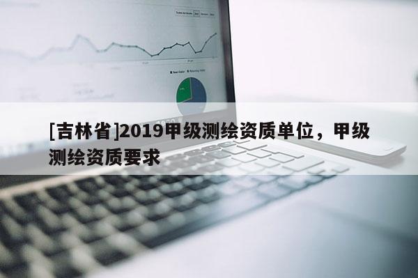 [吉林省]2019甲級(jí)測(cè)繪資質(zhì)單位，甲級(jí)測(cè)繪資質(zhì)要求