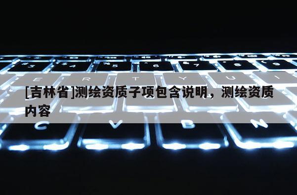 [吉林省]測繪資質子項包含說明，測繪資質內容