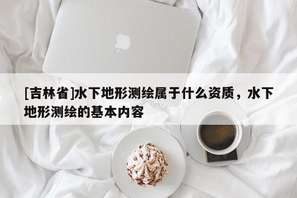 [吉林省]水下地形測繪屬于什么資質，水下地形測繪的基本內容