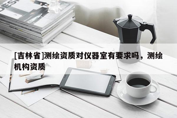 [吉林省]測繪資質對儀器室有要求嗎，測繪機構資質