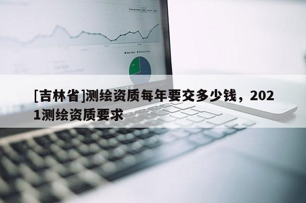 [吉林省]測繪資質每年要交多少錢，2021測繪資質要求