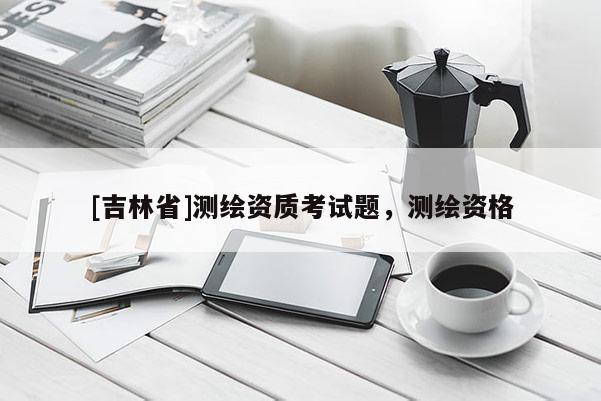 [吉林省]測繪資質(zhì)考試題，測繪資格