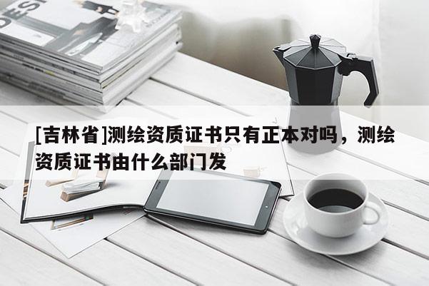 [吉林省]測繪資質證書只有正本對嗎，測繪資質證書由什么部門發