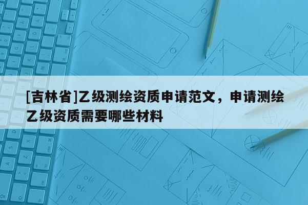 [吉林省]乙級測繪資質申請范文，申請測繪乙級資質需要哪些材料