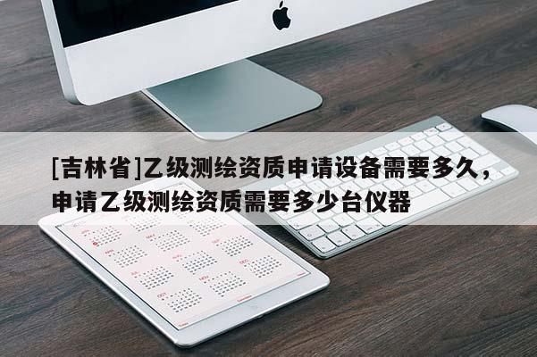 [吉林省]乙級測繪資質申請設備需要多久，申請乙級測繪資質需要多少臺儀器