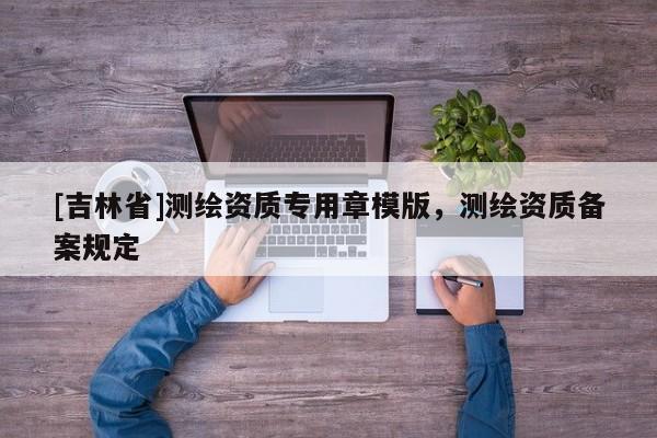 [吉林省]測繪資質專用章模版，測繪資質備案規定