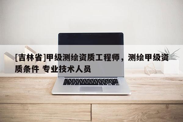 [吉林省]甲級測繪資質工程師，測繪甲級資質條件 專業技術人員