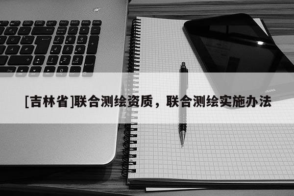 [吉林省]聯合測繪資質，聯合測繪實施辦法
