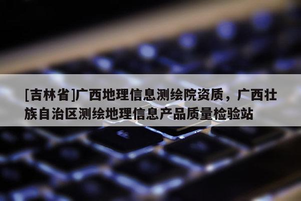 [吉林省]廣西地理信息測繪院資質，廣西壯族自治區測繪地理信息產品質量檢驗站