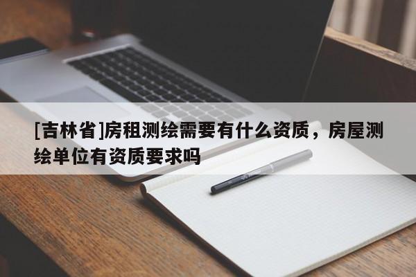 [吉林省]房租測繪需要有什么資質，房屋測繪單位有資質要求嗎