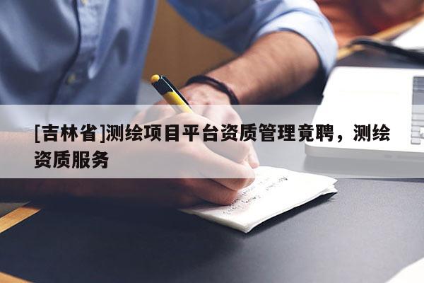 [吉林省]測(cè)繪項(xiàng)目平臺(tái)資質(zhì)管理竟聘，測(cè)繪資質(zhì)服務(wù)