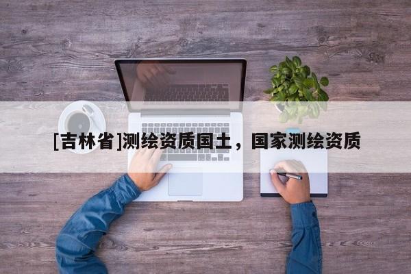 [吉林省]測繪資質國土，國家測繪資質