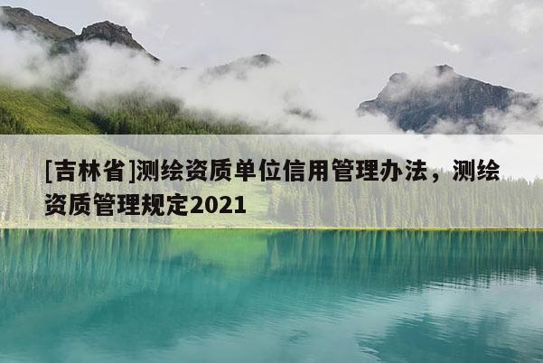 [吉林省]測(cè)繪資質(zhì)單位信用管理辦法，測(cè)繪資質(zhì)管理規(guī)定2021