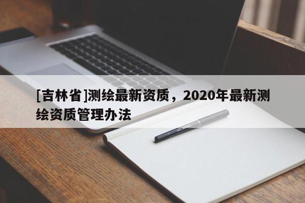 [吉林省]測繪最新資質(zhì)，2020年最新測繪資質(zhì)管理辦法