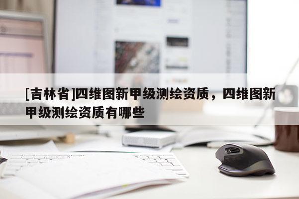 [吉林省]四維圖新甲級測繪資質，四維圖新甲級測繪資質有哪些