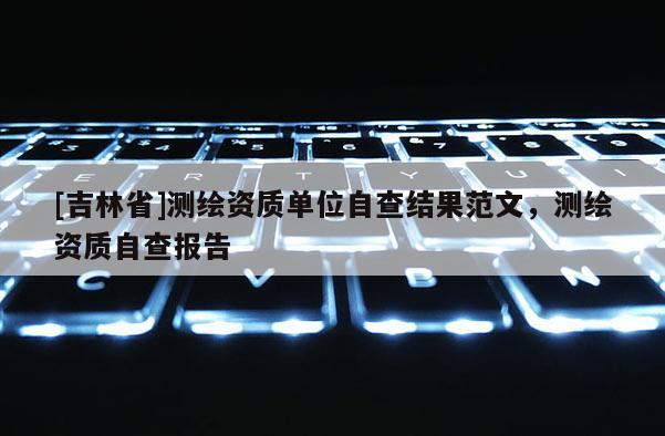 [吉林省]測繪資質單位自查結果范文，測繪資質自查報告