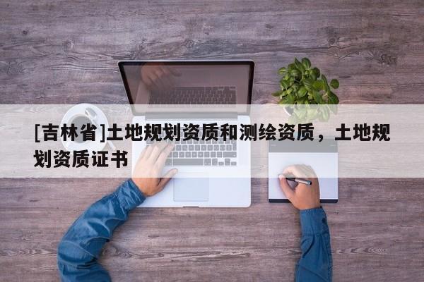 [吉林省]土地規劃資質和測繪資質，土地規劃資質證書