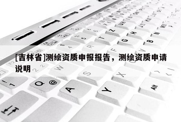 [吉林省]測繪資質申報報告，測繪資質申請說明