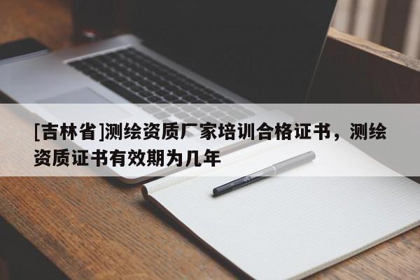 [吉林省]測繪資質廠家培訓合格證書，測繪資質證書有效期為幾年