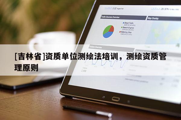 [吉林省]資質(zhì)單位測繪法培訓(xùn)，測繪資質(zhì)管理原則