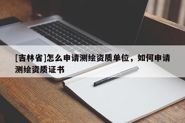 [吉林省]怎么申請測繪資質單位，如何申請測繪資質證書