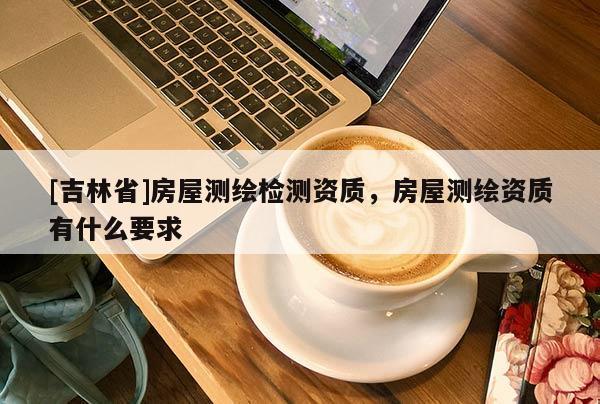 [吉林省]房屋測繪檢測資質，房屋測繪資質有什么要求