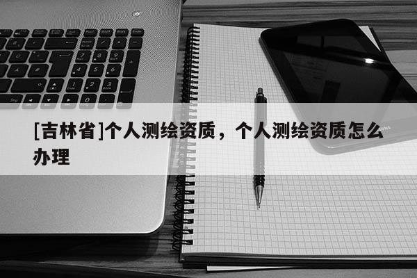 [吉林省]個人測繪資質，個人測繪資質怎么辦理