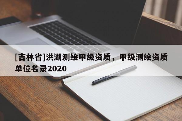 [吉林省]洪湖測繪甲級資質，甲級測繪資質單位名錄2020