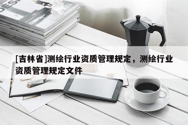 [吉林省]測繪行業(yè)資質(zhì)管理規(guī)定，測繪行業(yè)資質(zhì)管理規(guī)定文件