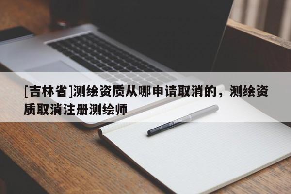 [吉林省]測繪資質從哪申請取消的，測繪資質取消注冊測繪師