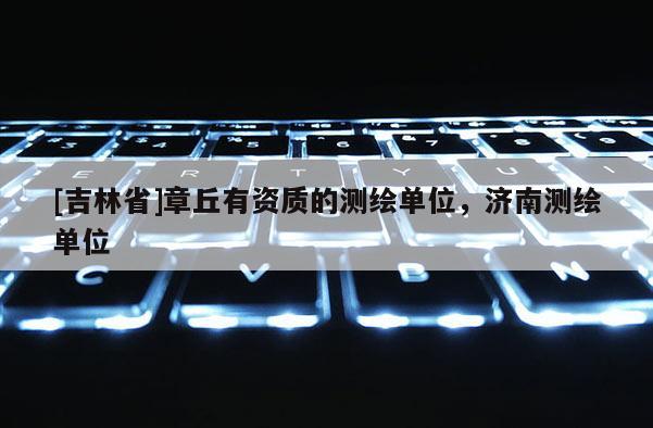[吉林省]章丘有資質的測繪單位，濟南測繪單位