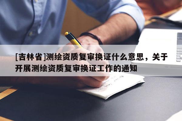 [吉林省]測繪資質復審換證什么意思，關于開展測繪資質復審換證工作的通知