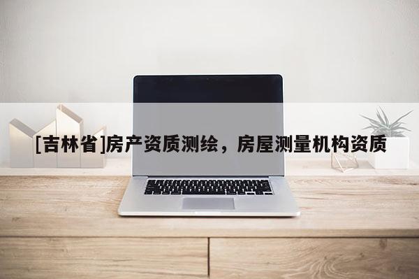 [吉林省]房產資質測繪，房屋測量機構資質