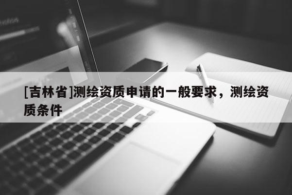 [吉林省]測繪資質申請的一般要求，測繪資質條件