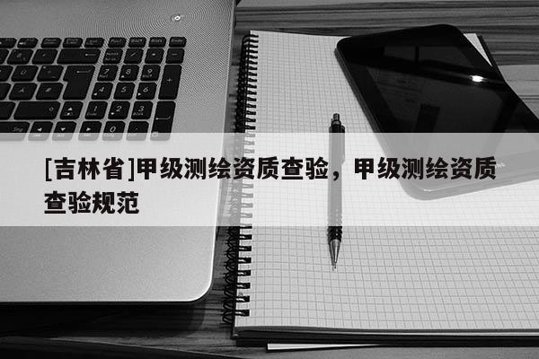 [吉林省]甲級測繪資質查驗，甲級測繪資質查驗規范