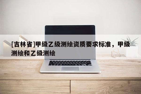 [吉林省]甲級乙級測繪資質要求標準，甲級測繪和乙級測繪