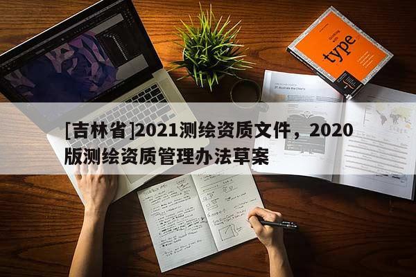 [吉林省]2021測繪資質(zhì)文件，2020版測繪資質(zhì)管理辦法草案